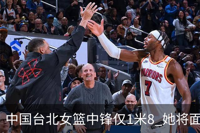 中国台北女篮中锋仅1米8 她将面对韩旭+刘禹彤