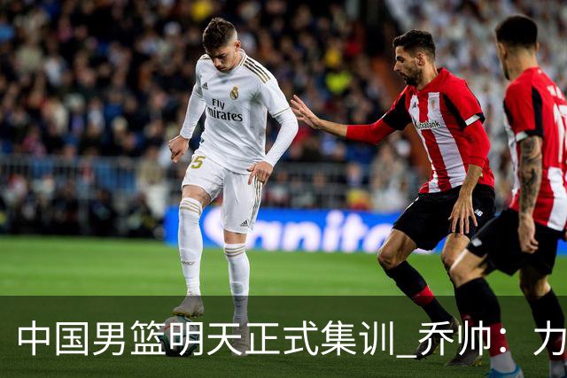 中国男篮明天正式集训 乔帅：力争奥运会门票