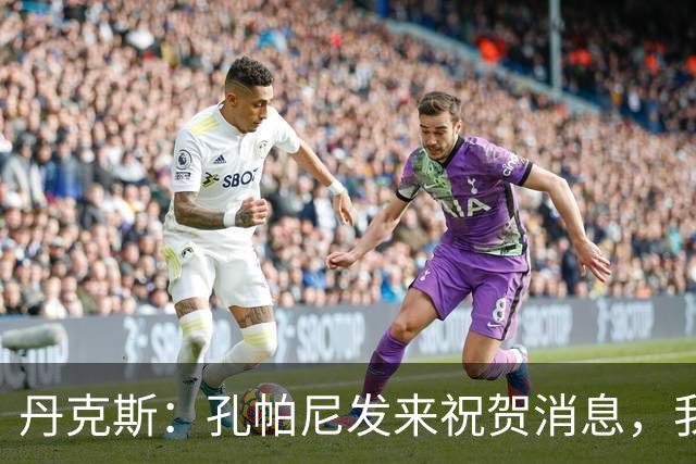 丹克斯：孔帕尼发来祝贺消息，我让他好好休息并回了亲亲表情