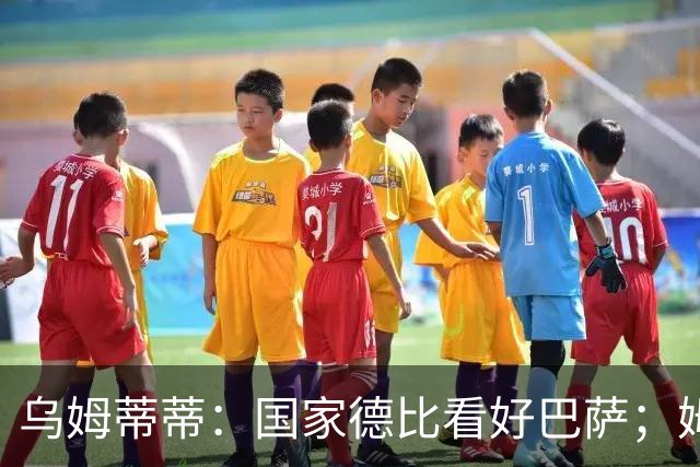 乌姆蒂蒂：国家德比看好巴萨；姆巴佩配得上金球奖
