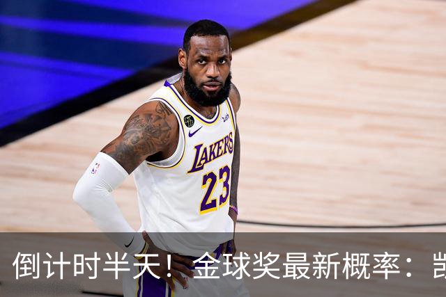 倒计时半天！金球奖最新概率：凯恩稳居第一，姆巴佩继续上涨