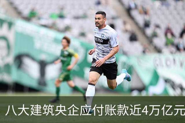 八大建筑央企应付账款近4万亿元！清欠压力巨大