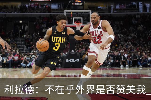 利拉德：不在乎外界是否赞美我 只想更多人因我的帮助过得更好