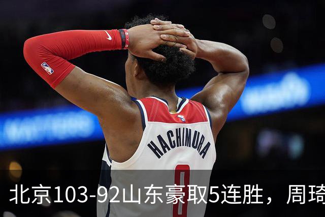 北京103-92山东豪取5连胜，周琦13+13，王岚嵚20+8