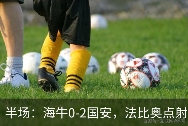半场：海牛0-2国安，法比奥点射闪击，塞鸟破门
