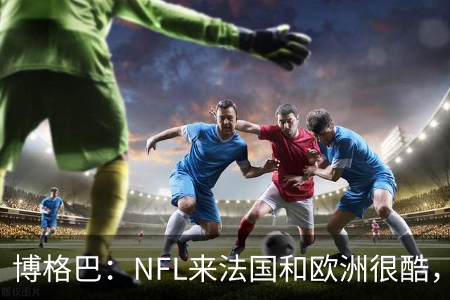 博格巴：NFL来法国和欧洲很酷，会让人想进一步了解
