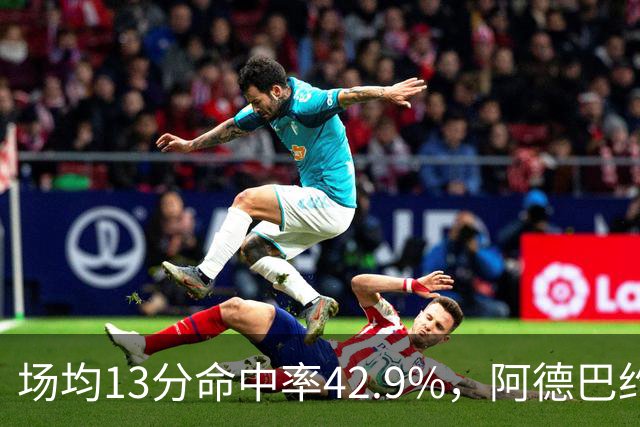 场均13分命中率42.9%，阿德巴约回击：别把我当替罪羊