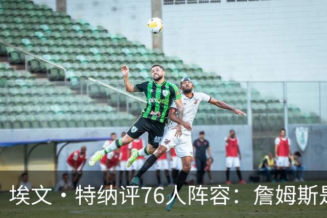 埃文·特纳评76人阵容：詹姆斯是加强版哈特 前者必将统治比赛