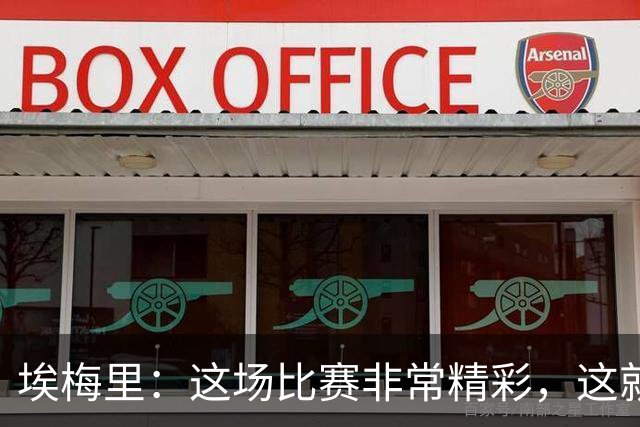埃梅里：这场比赛非常精彩，这就是我们希望达到并保持的水准