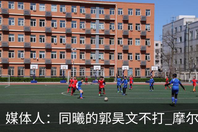 媒体人：同曦的郭昊文不打 摩尔拉伤轮休 青岛大概率会结束三连败