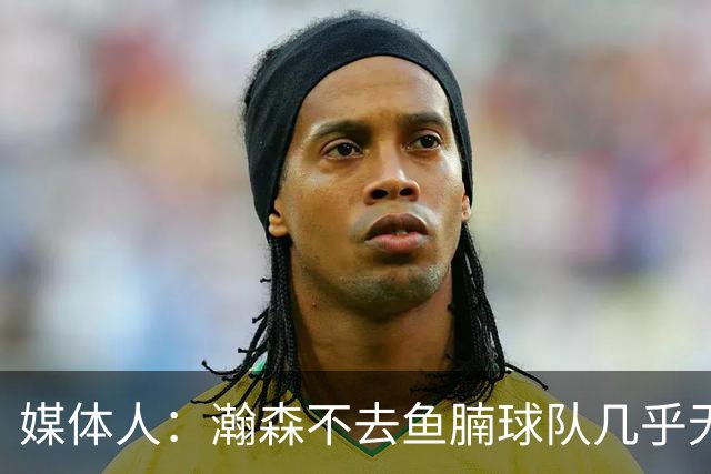 媒体人：瀚森不去鱼腩球队几乎无法在常规时间登场 快船&篮网合适