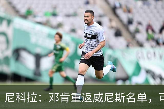 尼科拉：邓肯重返威尼斯名单，可能对阵旧主国米时首秀
