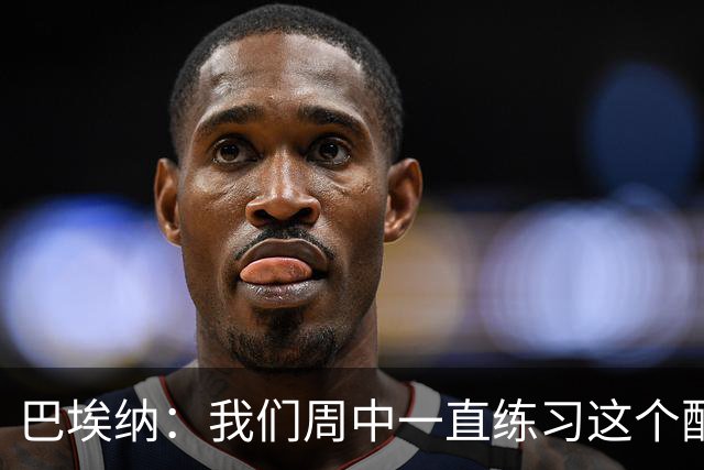 巴埃纳：我们周中一直练习这个配合，我知道朱利亚诺每球必争