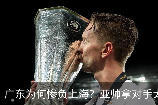 广东为何惨负上海？亚帅拿对手太强说事，卢伟直戳要害，李弘权扎心了