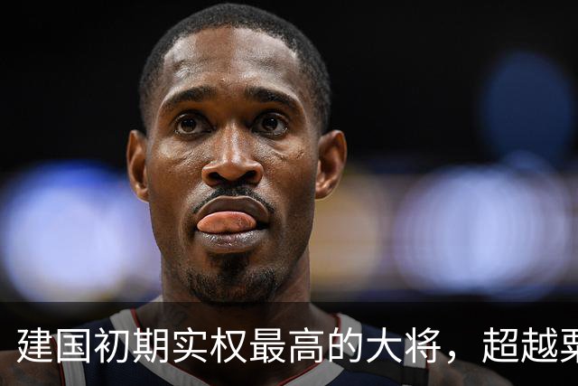 建国初期实权最高的大将，超越粟裕，曾与八位元帅齐名！