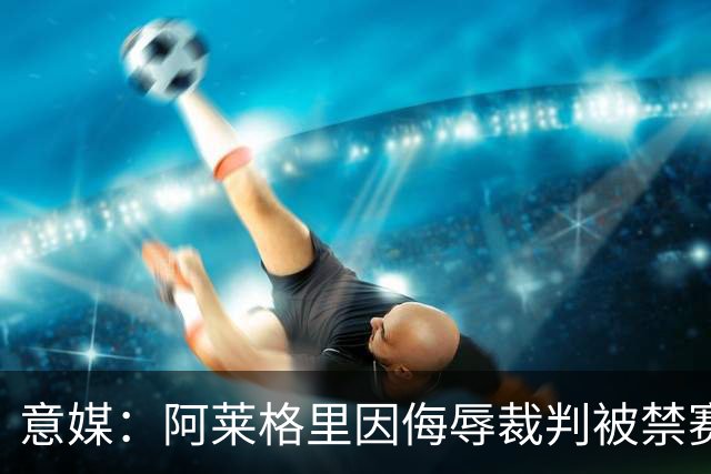 意媒：阿莱格里因侮辱裁判被禁赛两场，罚款1万欧