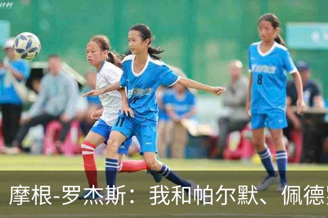 摩根-罗杰斯：我和帕尔默、佩德罗很难防，对手不知道先防谁