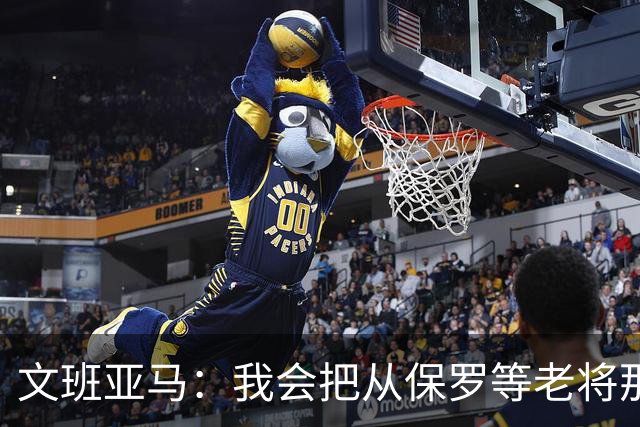 文班亚马：我会把从保罗等老将那里听到的经验传给年轻人