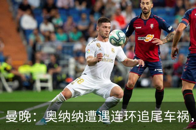 曼晚：奥纳纳遭遇连环追尾车祸，特拉布宗主席确认球员没有问题
