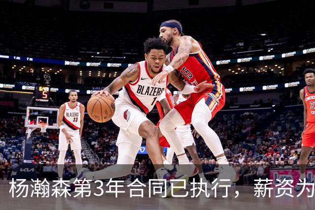杨瀚森第3年合同已执行，薪资为486万美元，开拓者曾表示“看重他的商业价值”