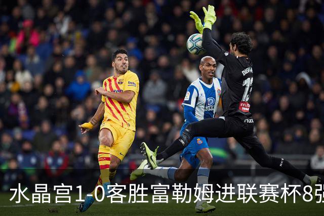 水晶宫1-0客胜富勒姆进联赛杯8强 恩凯提亚制胜 明格萨献助攻