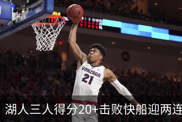湖人三人得分20+击败快船迎两连胜！凯斯勒14中10轰22分还是太香