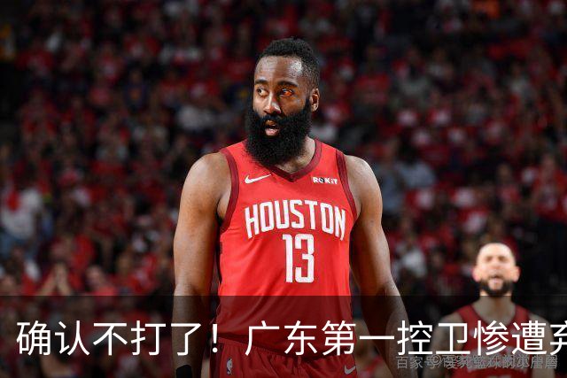 确认不打了！广东第一控卫惨遭弃用，或被小陈总交易出去？