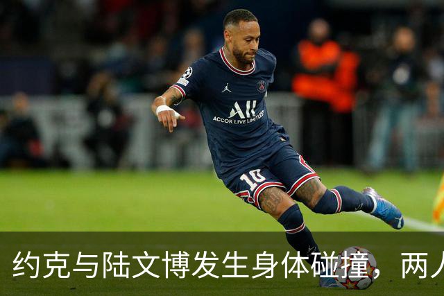 约克与陆文博发生身体碰撞，两人产生小摩擦