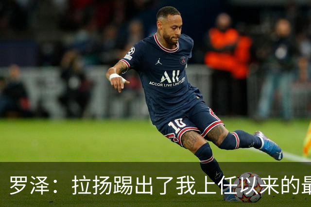 罗泽：拉扬踢出了我上任以来的最佳表现，要继续保持这种状态