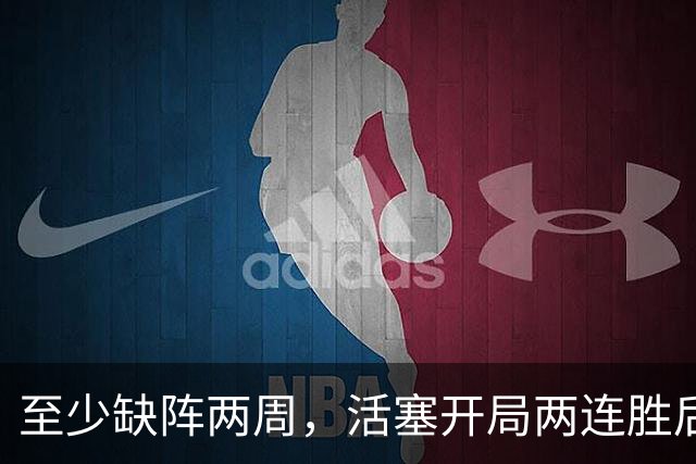 至少缺阵两周，活塞开局两连胜后折损内线核心