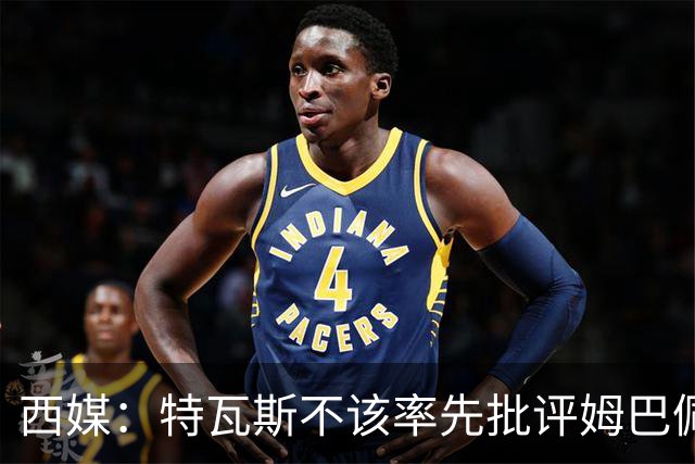 西媒：特瓦斯不该率先批评姆巴佩；球员道歉不是迫于压力