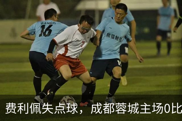 费利佩失点球，成都蓉城主场0比1不敌大连英博