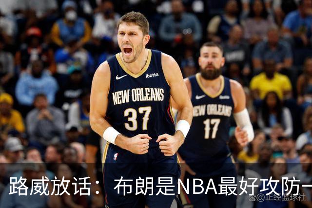 路威放话：布朗是NBA最好攻防一体球员，能压文班拿DPOY