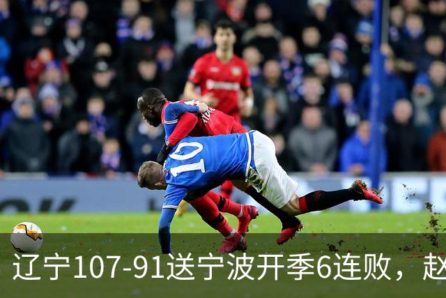 辽宁107-91送宁波开季6连败，赵继伟16+6，爱德华兹24分，栾利程15+5