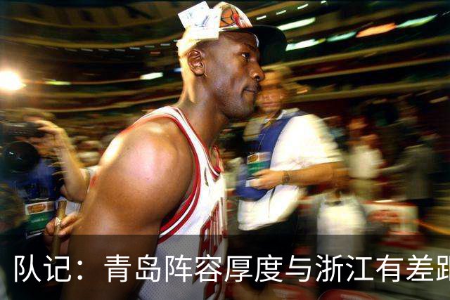 队记：青岛阵容厚度与浙江有差距 主队部分球迷专门针对客队主帅