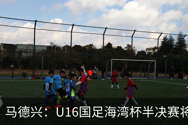 马德兴：U16国足海湾杯半决赛将对阵埃及U17，刘凯源、袁博涵停赛