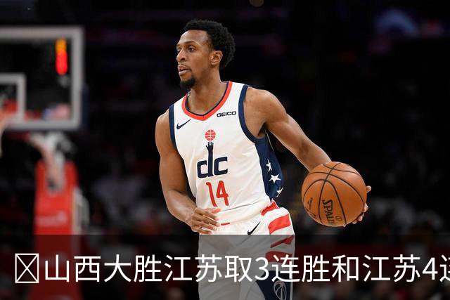 🏀山西大胜江苏取3连胜&江苏4连败 威金顿19+8 庞峥麟5中0