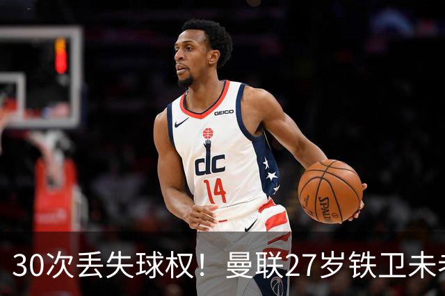 30次丢失球权！曼联27岁铁卫未老先衰 辜负卡里克信任