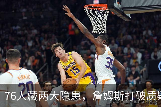 76人藏两大隐患，詹姆斯打破质疑！马克西要认清现实，一人也不配重用