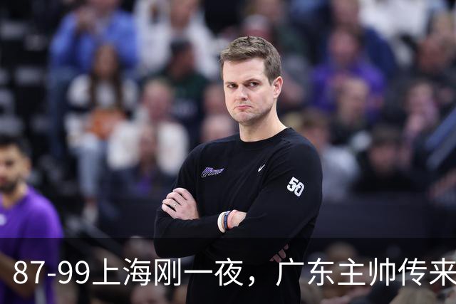 87-99上海刚一夜，广东主帅传来新消息，徐杰说的很实在，新体系悬了！