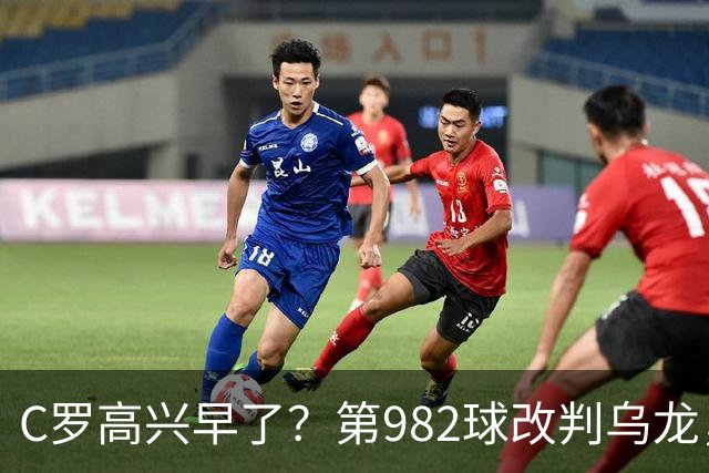 C罗高兴早了？第982球改判乌龙，siu庆祝2次0球，评分8.1降为7.1