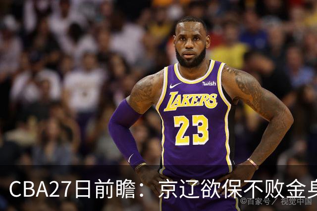 CBA27日前瞻：京辽欲保不败金身 徐昕率队挑战北控豪华内线群