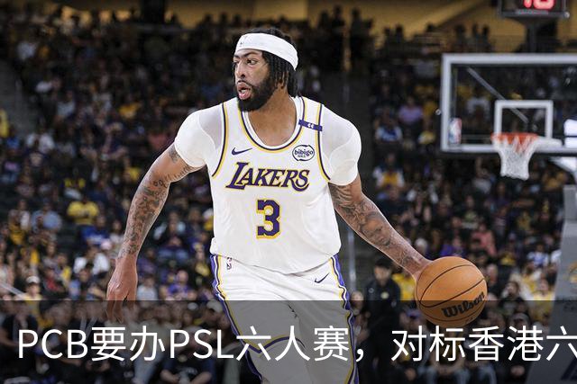 PCB要办PSL六人赛，对标香港六人赛