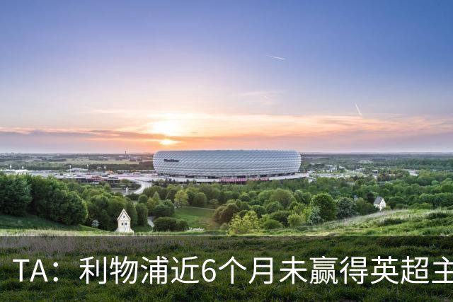 TA：利物浦近6个月未赢得英超主场比赛，后面还要对布莱顿 阿森纳